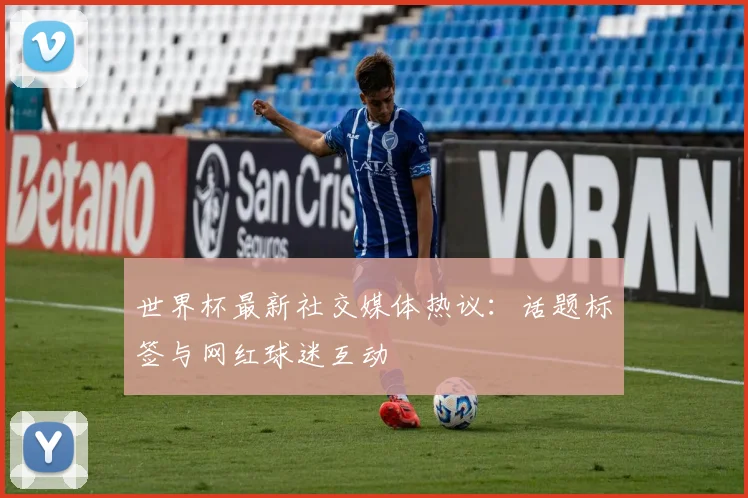 世界杯最新社交媒体热议:话题标签与网红球迷互动