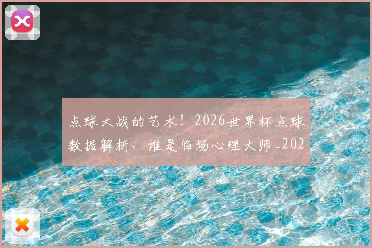 点球大战的艺术!2026世界杯点球数据解析,谁是临场心理大师_20260606150001
