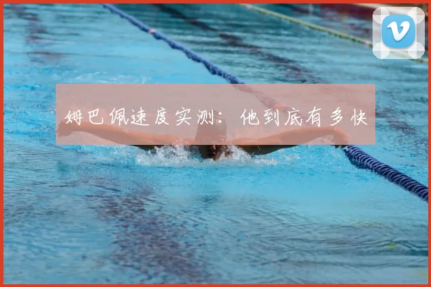 姆巴佩速度实测：他到底有多快