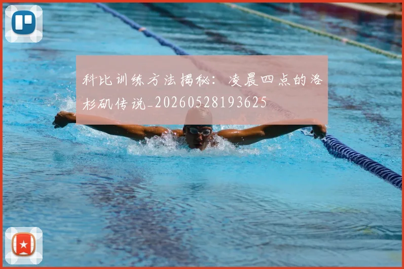科比训练方法揭秘：凌晨四点的洛杉矶传说_20260528193625