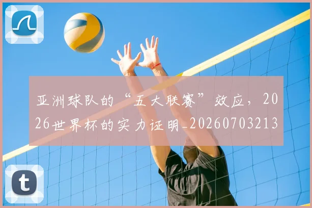 亚洲球队的“五大联赛”效应,2026世界杯的实力证明_20260703213559