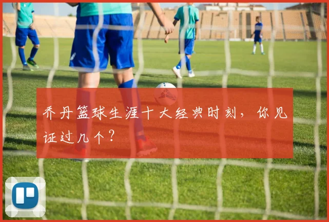 乔丹篮球生涯十大经典时刻,你见证过几个?