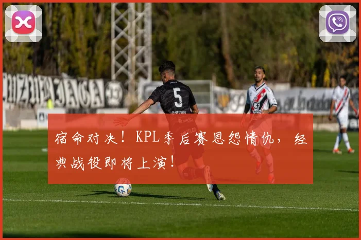 宿命对决！KPL季后赛恩怨情仇，经典战役即将上演！