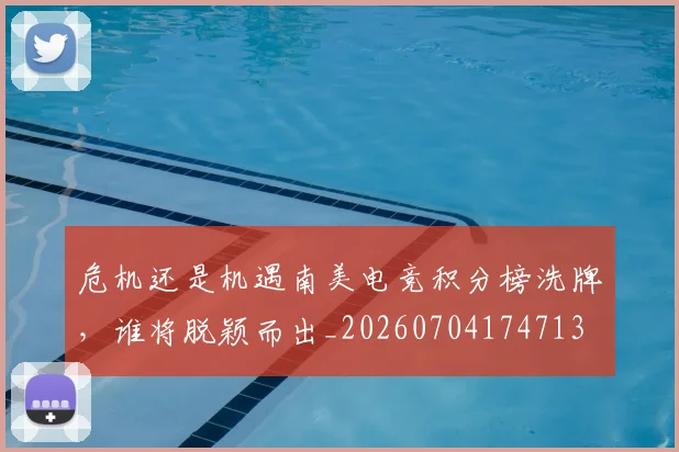 危机还是机遇南美电竞积分榜洗牌，谁将脱颖而出_20260704174713