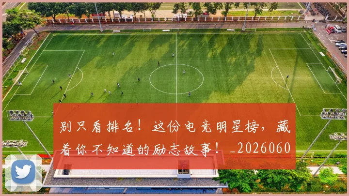 别只看排名！这份电竞明星榜，藏着你不知道的励志故事！_20260602212548