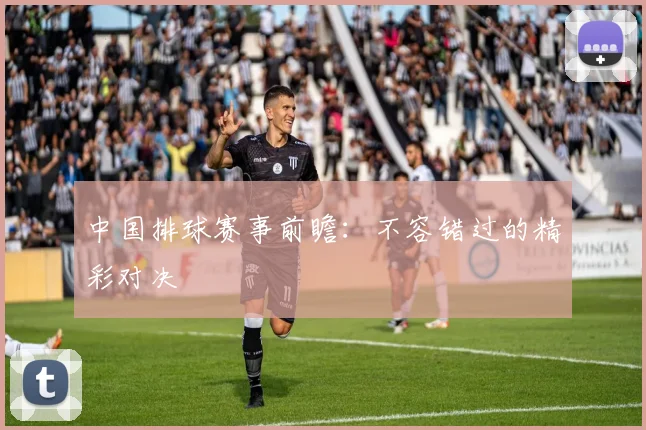 中国排球赛事前瞻：不容错过的精彩对决