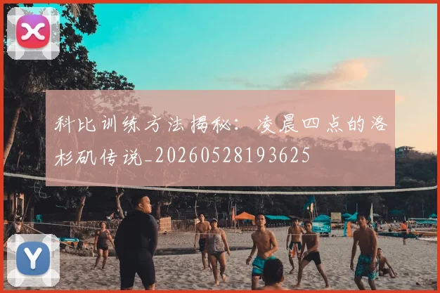 科比训练方法揭秘:凌晨四点的洛杉矶传说_20260528193625