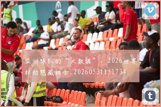 亚洲球队的“大数据”,2026世界杯的隐藏机会_20260531151734