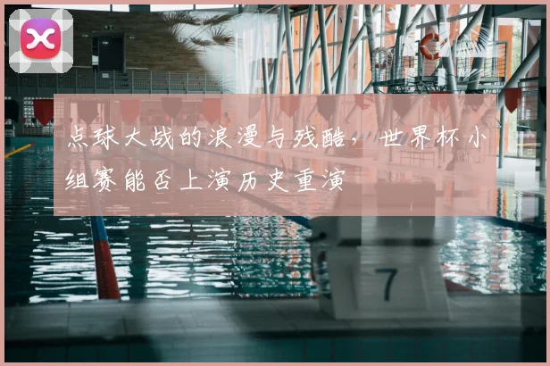 点球大战的浪漫与残酷,世界杯小组赛能否上演历史重演
