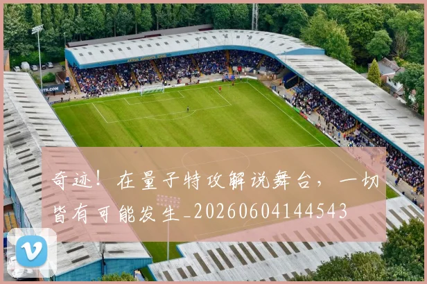 奇迹!在量子特攻解说舞台,一切皆有可能发生_20260604144543