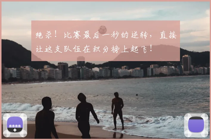 绝杀!比赛最后一秒的逆转,直接让这支队伍在积分榜上起飞!