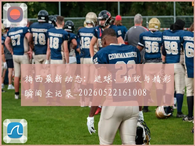 梅西最新动态:进球、助攻与精彩瞬间全记录_20260522161008