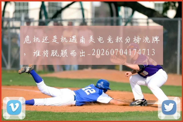 危机还是机遇南美电竞积分榜洗牌，谁将脱颖而出_20260704174713
