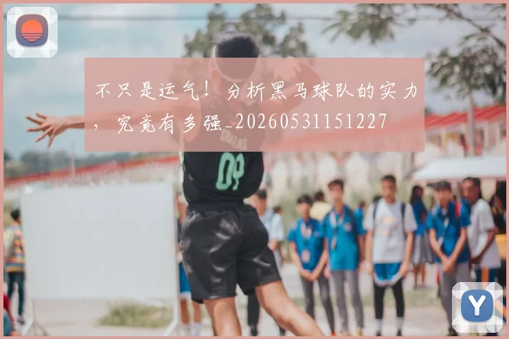 不只是运气!分析黑马球队的实力,究竟有多强_20260531151227