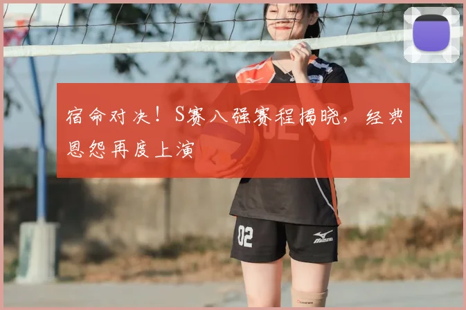 宿命对决!S赛八强赛程揭晓,经典恩怨再度上演