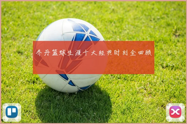 乔丹篮球生涯十大经典时刻全回顾