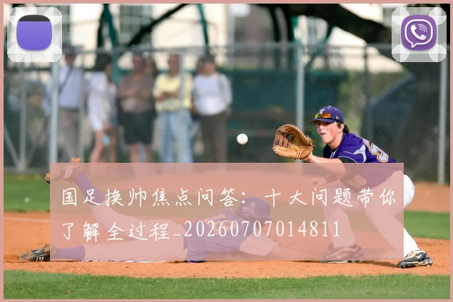 国足换帅焦点问答：十大问题带你了解全过程_20260707014811