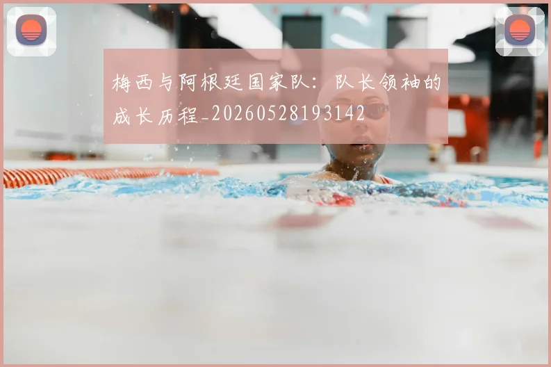 梅西与阿根廷国家队:队长领袖的成长历程_20260528193142