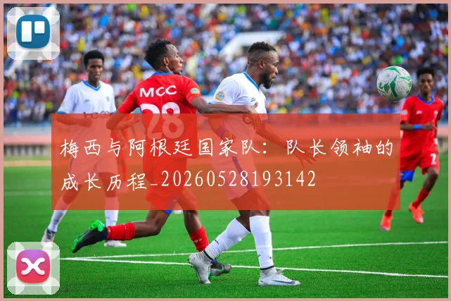 梅西与阿根廷国家队：队长领袖的成长历程_20260528193142