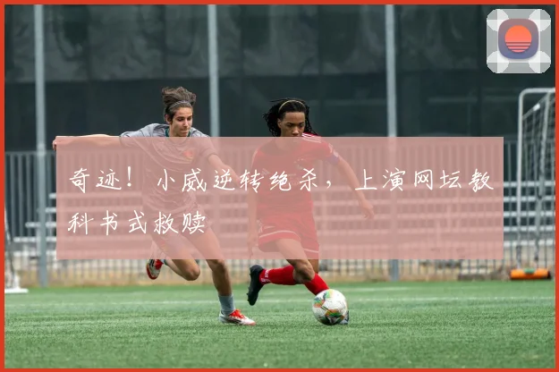 奇迹！小威逆转绝杀，上演网坛教科书式救赎