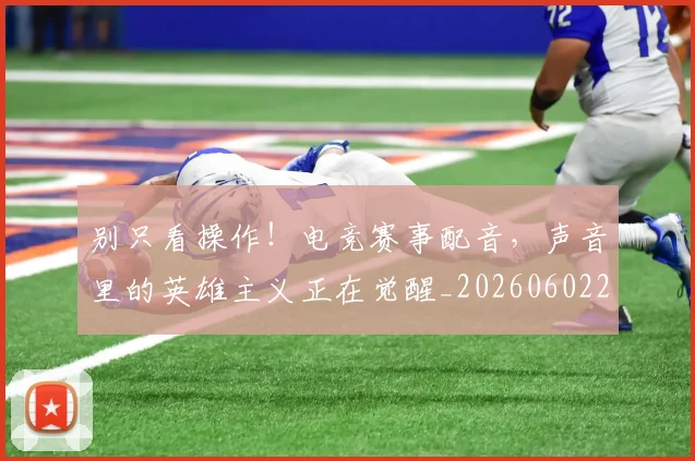 别只看操作!电竞赛事配音,声音里的英雄主义正在觉醒_20260602212549