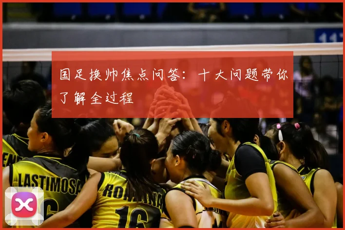 国足换帅焦点问答：十大问题带你了解全过程
