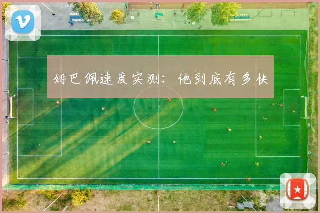 姆巴佩速度实测:他到底有多快