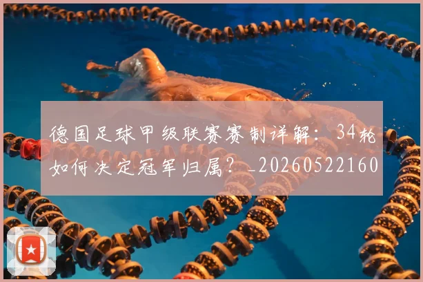 德国足球甲级联赛赛制详解：34轮如何决定冠军归属？_20260522160641