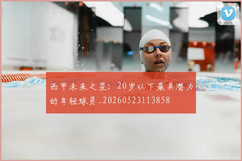 西甲未来之星:20岁以下最具潜力的年轻球员_20260523113858