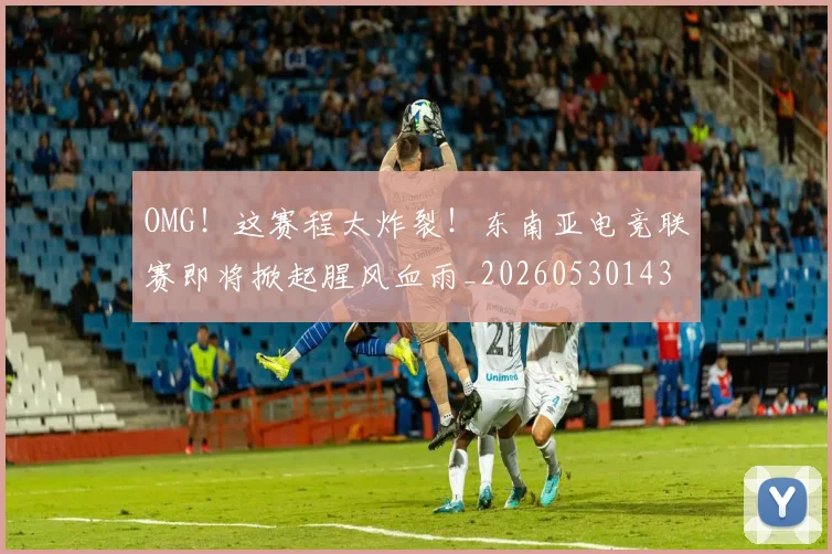 OMG！这赛程太炸裂！东南亚电竞联赛即将掀起腥风血雨_20260530143655