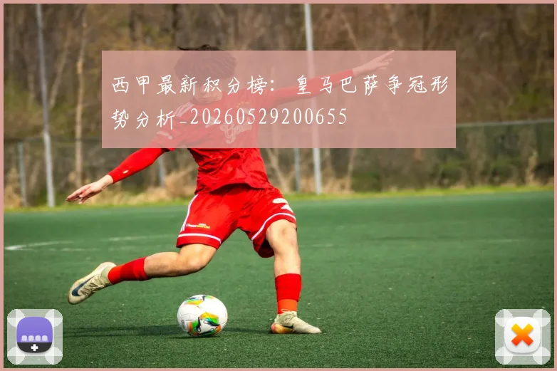 西甲最新积分榜：皇马巴萨争冠形势分析_20260529200655