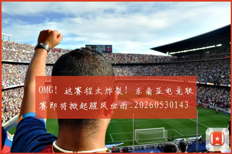 OMG!这赛程太炸裂!东南亚电竞联赛即将掀起腥风血雨_20260530143655