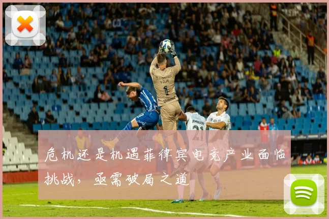 危机还是机遇菲律宾电竞产业面临挑战，亟需破局之道