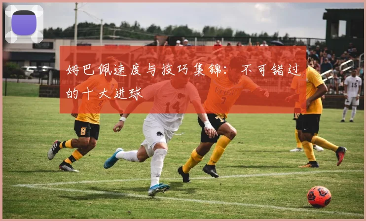姆巴佩速度与技巧集锦:不可错过的十大进球