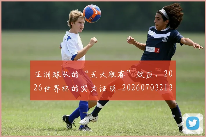 亚洲球队的“五大联赛”效应，2026世界杯的实力证明_20260703213559