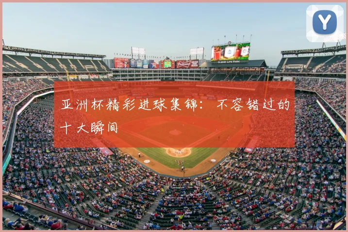 亚洲杯精彩进球集锦:不容错过的十大瞬间