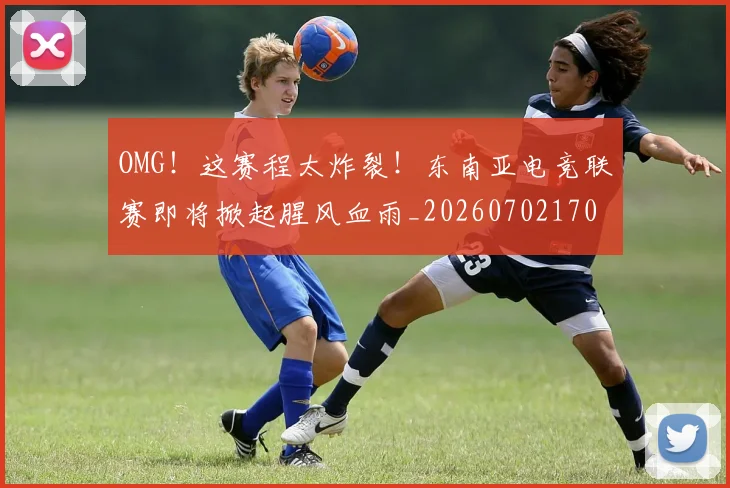 OMG！这赛程太炸裂！东南亚电竞联赛即将掀起腥风血雨_20260702170406