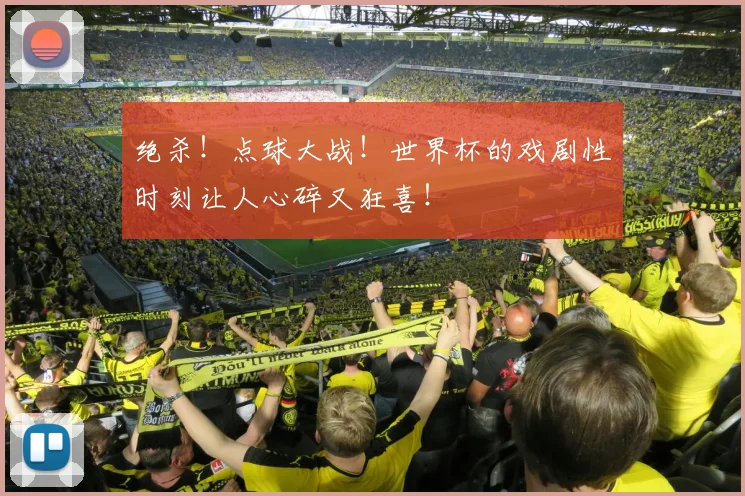 绝杀!点球大战!世界杯的戏剧性时刻让人心碎又狂喜!