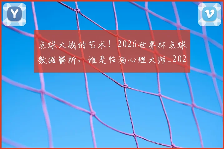 点球大战的艺术！2026世界杯点球数据解析，谁是临场心理大师_20260606150001