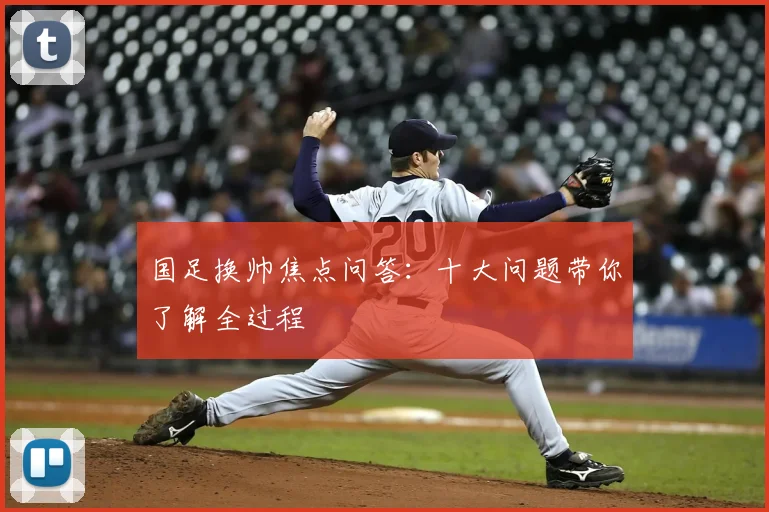 国足换帅焦点问答：十大问题带你了解全过程