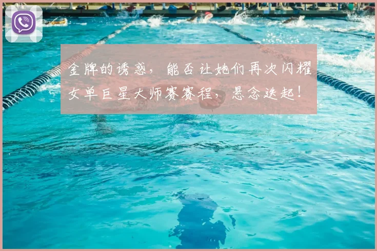 金牌的诱惑,能否让她们再次闪耀女单巨星大师赛赛程,悬念迭起!