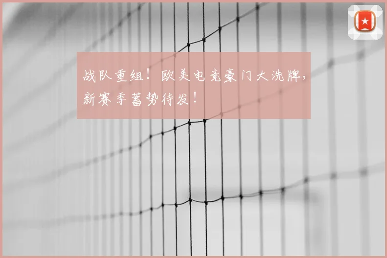 战队重组！欧美电竞豪门大洗牌，新赛季蓄势待发！
