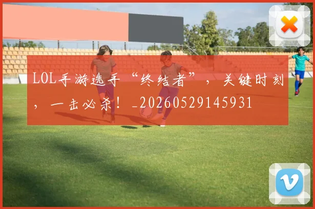 LOL手游选手“终结者”,关键时刻,一击必杀!_20260529145931